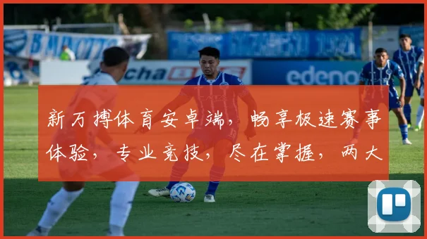 新万搏体育安卓端，畅享极速赛事体验，专业竞技，尽在掌握，两大亮点，不容错过