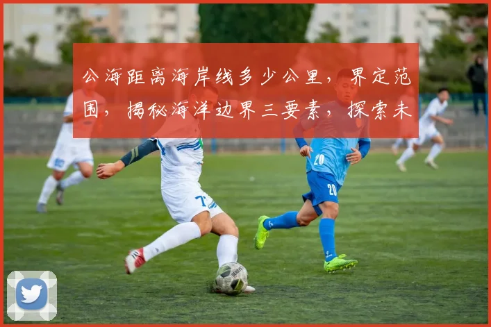 公海距离海岸线多少公里，界定范围，揭秘海洋边界三要素，探索未知海域