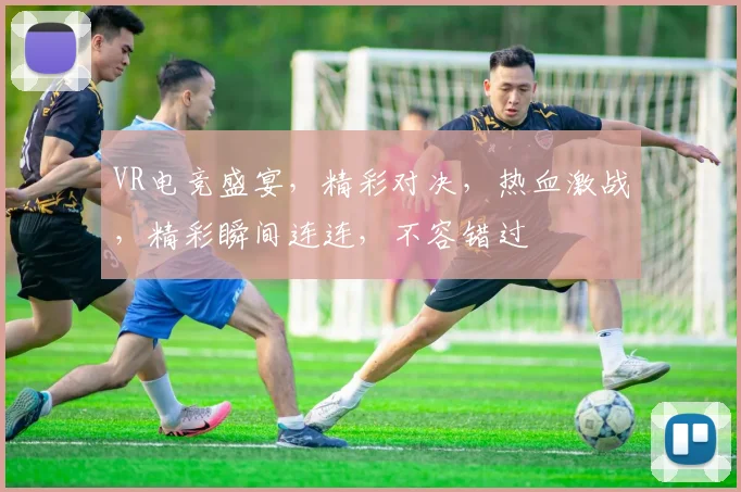 VR电竞盛宴，精彩对决，热血激战，精彩瞬间连连，不容错过