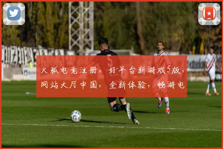 火狐电竞注册，好平台新游戏5版，网站大厅中国，全新体验，畅游电竞世界