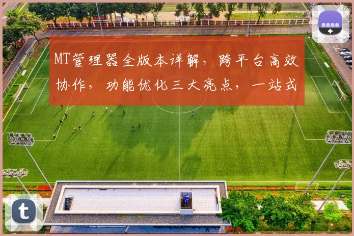 MT管理器全版本详解，跨平台高效协作，功能优化三大亮点，一站式解决方案推荐