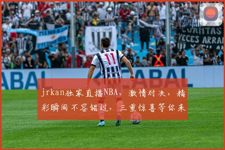 jrkan独家直播NBA，激情对决，精彩瞬间不容错过，三重惊喜等你来