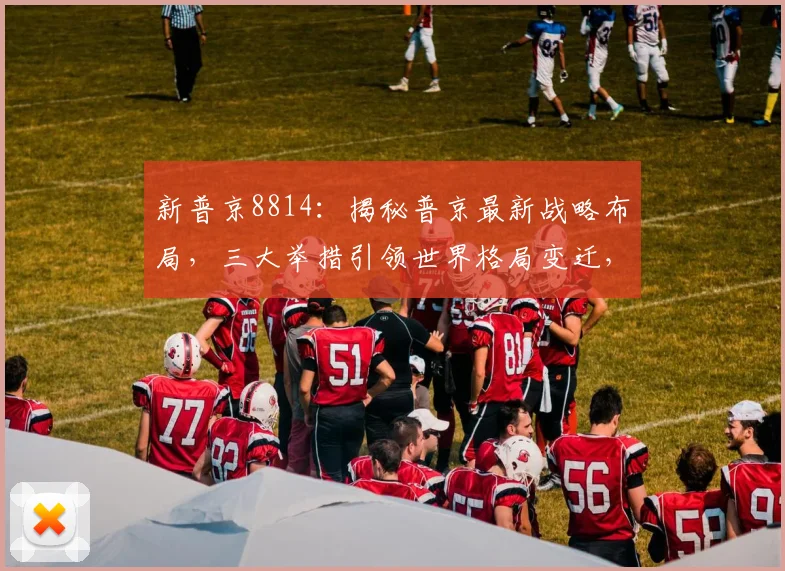 新普京8814：揭秘普京最新战略布局，三大举措引领世界格局变迁，不容错过