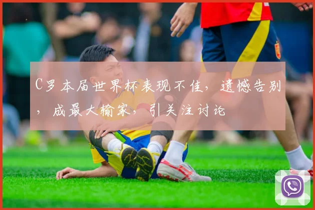 C罗本届世界杯表现不佳，遗憾告别，成最大输家，引关注讨论