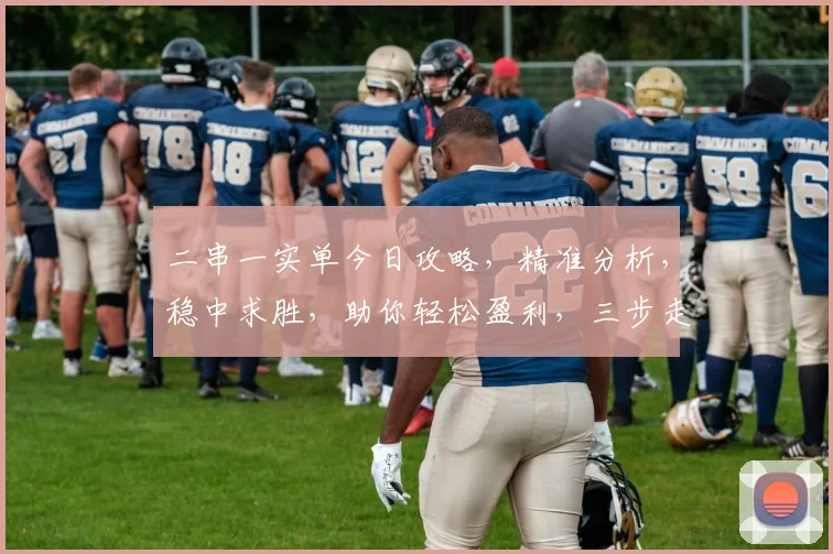 二串一实单今日攻略，精准分析，稳中求胜，助你轻松盈利，三步走，轻松掌握