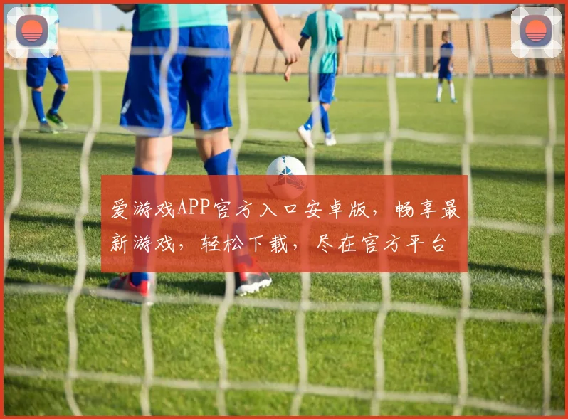 爱游戏APP官方入口安卓版，畅享最新游戏，轻松下载，尽在官方平台，不容错过