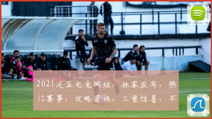 2021泛亚电竞网址，独家发布，热门赛事，攻略资讯，三重惊喜，不容错过