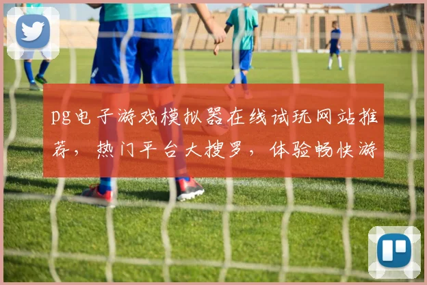 pg电子游戏模拟器在线试玩网站推荐，热门平台大搜罗，体验畅快游戏乐趣，一网打尽