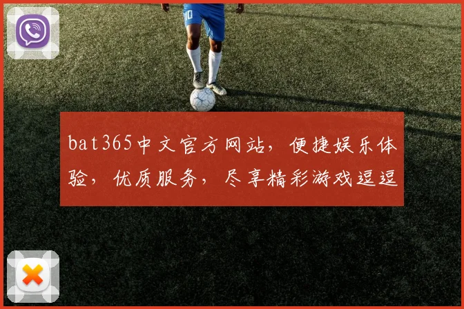 bat365中文官方网站，便捷娱乐体验，优质服务，尽享精彩游戏逗逗逗